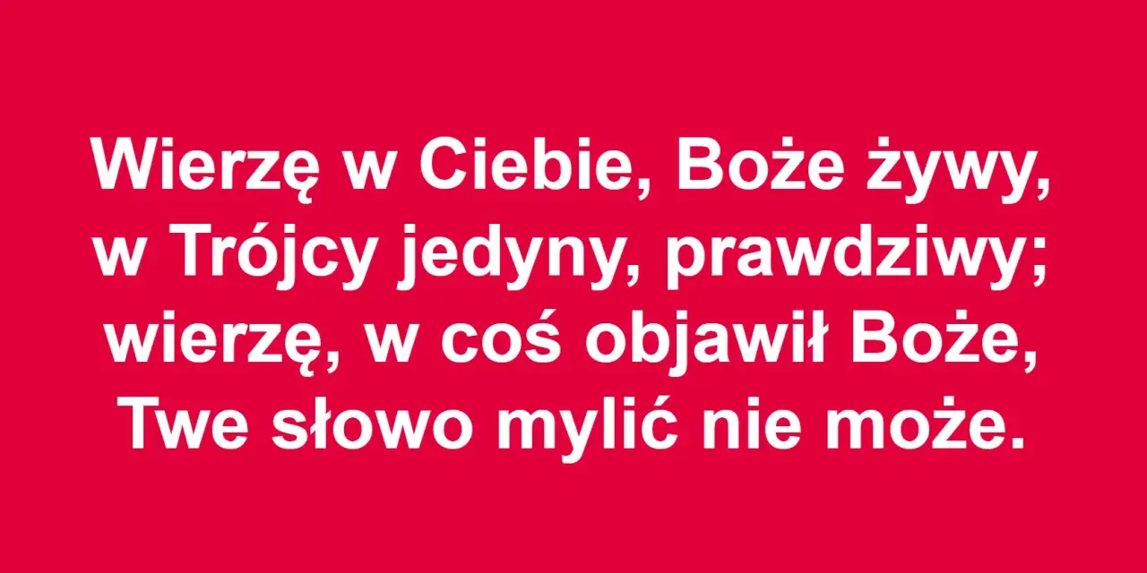 Wierzę w Ciebie, Boże żywy, w Trójcy jedyny, prawdziwy; wierzę, w coś objawił Boże, Twe słowo mylić nie może. To akt wiary.