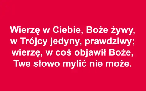 Wierzę w Ciebie, Boże żywy, w Trójcy jedyny, prawdziwy; wierzę, w coś objawił Boże, Twe słowo mylić nie może. To akt wiary.