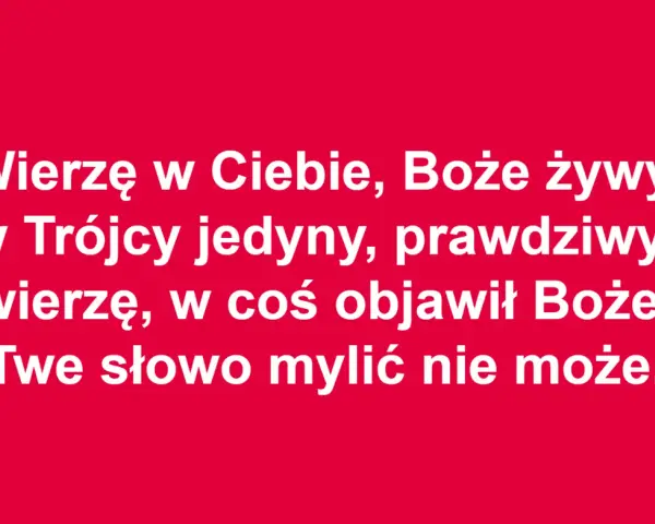 Wierzę w Ciebie, Boże żywy, w Trójcy jedyny, prawdziwy; wierzę, w coś objawił Boże, Twe słowo mylić nie może. To akt wiary.
