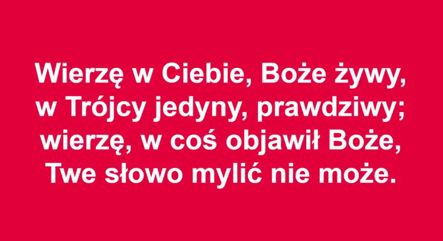 Wierzę w Ciebie, Boże żywy, w Trójcy jedyny, prawdziwy; wierzę, w coś objawił Boże, Twe słowo mylić nie może. To akt wiary.