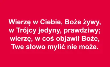 Wierzę w Ciebie, Boże żywy, w Trójcy jedyny, prawdziwy; wierzę, w coś objawił Boże, Twe słowo mylić nie może. To akt wiary.